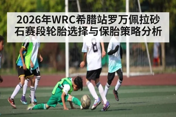 2026年WRC希腊站罗万佩拉砂石赛段轮胎选择与保胎策略分析 - kaiyun