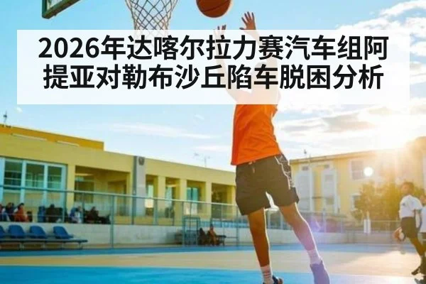 2026年达喀尔拉力赛汽车组阿提亚对勒布沙丘陷车脱困分析 - kaiyun