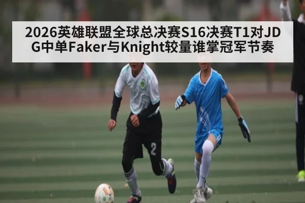 2026英雄联盟全球总决赛S16决赛T1对JDG中单Faker与Knight较量谁掌冠军节奏 | kaiyun
